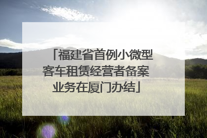 福建省首例小微型客车租赁经营者备案业务在厦门办结