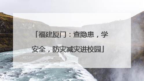 福建厦门：查隐患，学安全，防灾减灾进校园