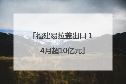 福建易拉盖出口 1—4月超10亿元