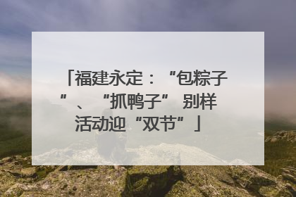 福建永定：“包粽子”、“抓鸭子” 别样活动迎“双节”