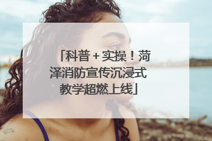 科普＋实操！菏泽消防宣传沉浸式教学超燃上线