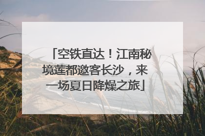 空铁直达！江南秘境莲都邀客长沙，来一场夏日降燥之旅