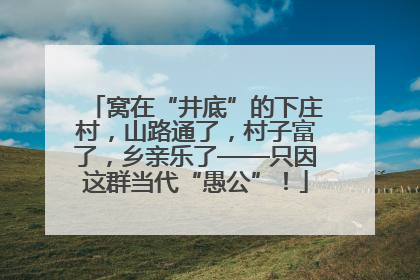 窝在“井底”的下庄村，山路通了，村子富了，乡亲乐了——只因这群当代“愚公”！