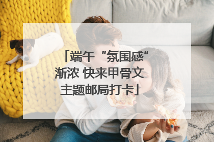 端午“氛围感”渐浓 快来甲骨文主题邮局打卡