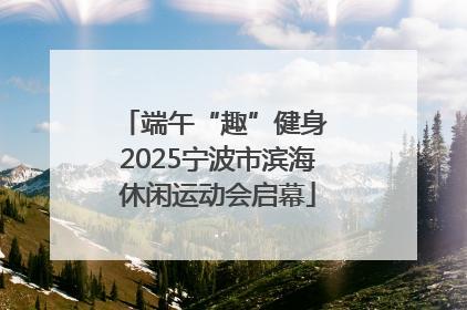 端午“趣”健身 2025宁波市滨海休闲运动会启幕