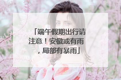 端午假期出行请注意！安徽或有雨，局部有暴雨