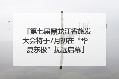 第七届黑龙江省旅发大会将于7月初在“华夏东极”抚远启幕