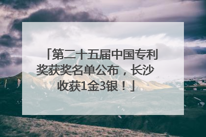 第二十五届中国专利奖获奖名单公布，长沙收获1金3银！