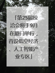 第25届投洽会将于9月在厦门举行，首设低空经济、人工智能产业专区