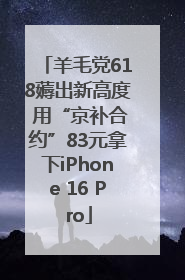 羊毛党618薅出新高度 用“京补合约”83元拿下iPhone 16 Pro