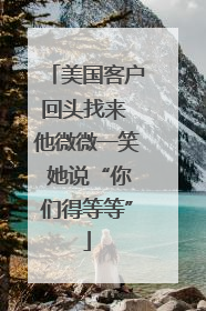 美国客户回头找来 他微微一笑 她说“你们得等等”