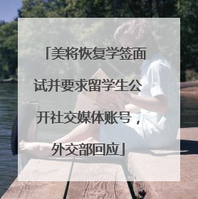 美将恢复学签面试并要求留学生公开社交媒体账号，外交部回应