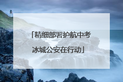 精细部署护航中考 冰城公安在行动