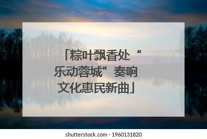 粽叶飘香处“乐动蓉城”奏响文化惠民新曲