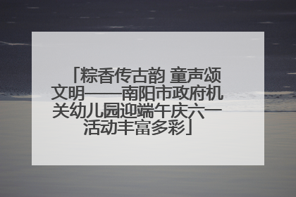 粽香传古韵 童声颂文明——南阳市政府机关幼儿园迎端午庆六一活动丰富多彩
