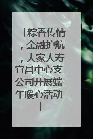 粽香传情，金融护航，大家人寿宜昌中心支公司开展端午暖心活动