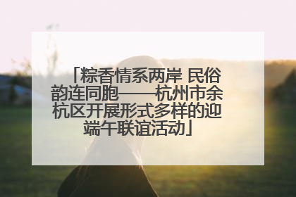 粽香情系两岸 民俗韵连同胞——杭州市余杭区开展形式多样的迎端午联谊活动