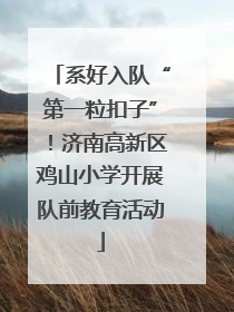 系好入队“第一粒扣子”！济南高新区鸡山小学开展队前教育活动