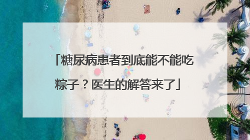 糖尿病患者到底能不能吃粽子？医生的解答来了