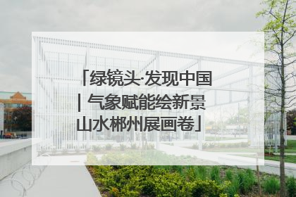 绿镜头·发现中国｜气象赋能绘新景 山水郴州展画卷