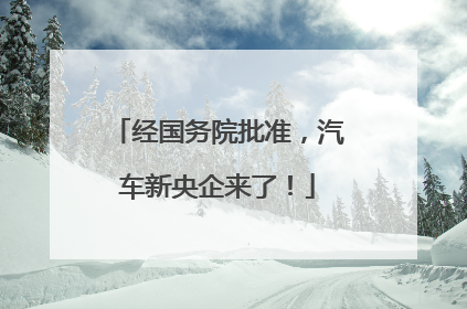 经国务院批准，汽车新央企来了！