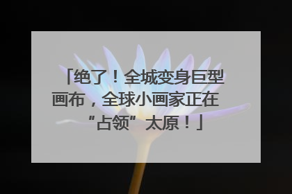 绝了！全城变身巨型画布，全球小画家正在“占领”太原！