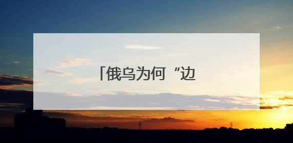 俄乌为何“边打边谈”？