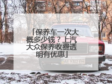 保养车一次大概多少钱？上汽大众保养收费透明有优惠