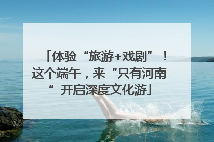体验“旅游+戏剧”！这个端午，来“只有河南”开启深度文化游