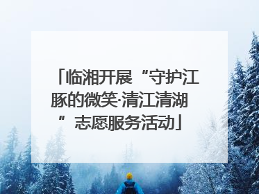 临湘开展“守护江豚的微笑·清江清湖”志愿服务活动