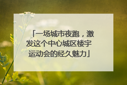 一场城市夜跑，激发这个中心城区楼宇运动会的经久魅力