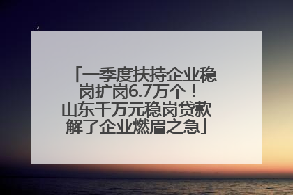一季度扶持企业稳岗扩岗6.7万个！山东千万元稳岗贷款解了企业燃眉之急