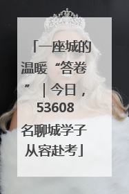 一座城的温暖“答卷”｜今日，53608名聊城学子从容赴考