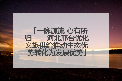 一脉源流 心有所归——河北邢台优化文旅供给推动生态优势转化为发展优势