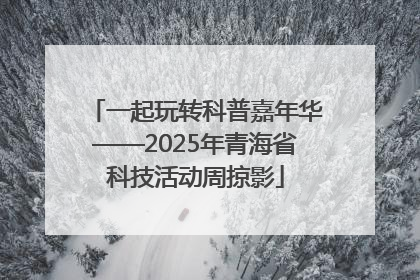 一起玩转科普嘉年华——2025年青海省科技活动周掠影