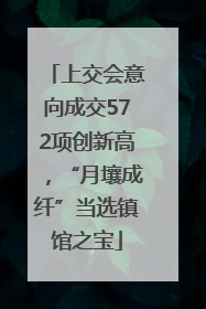 上交会意向成交572项创新高，“月壤成纤”当选镇馆之宝