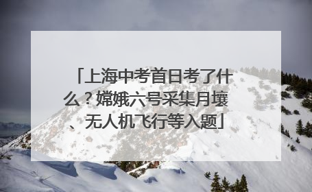 上海中考首日考了什么？嫦娥六号采集月壤、无人机飞行等入题