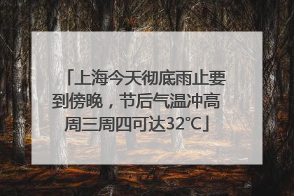 上海今天彻底雨止要到傍晚,节后气温冲高周三周四可达32℃