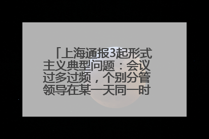 上海通报3起形式主义典型问题：会议过多过频，个别分管领导在某一天同一时段需参加3个会议