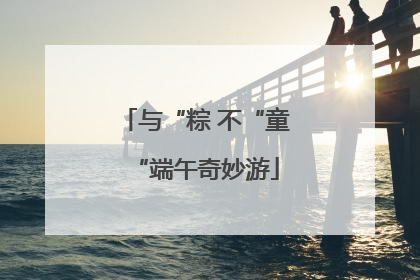 与“粽 不“童“端午奇妙游