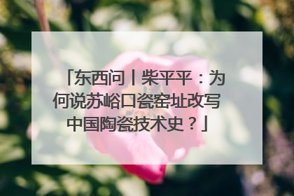 东西问丨柴平平：为何说苏峪口瓷窑址改写中国陶瓷技术史？
