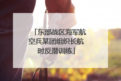 东部战区海军航空兵某团组织长航时反潜训练