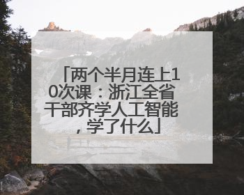 两个半月连上10次课：浙江全省干部齐学人工智能，学了什么