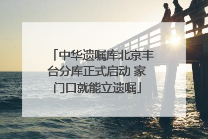 中华遗嘱库北京丰台分库正式启动 家门口就能立遗嘱