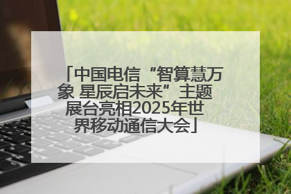 中国电信“智算慧万象 星辰启未来”主题展台亮相2025年世界移动通信大会