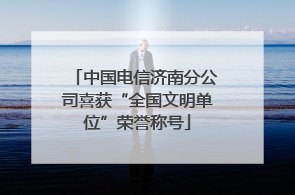 中国电信济南分公司喜获“全国文明单位”荣誉称号