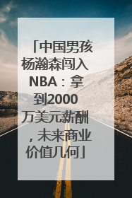 中国男孩杨瀚森闯入NBA：拿到2000万美元薪酬，未来商业价值几何