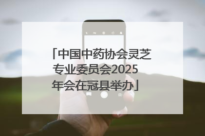 中国中药协会灵芝专业委员会2025年会在冠县举办