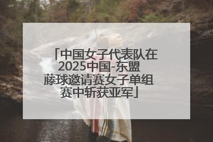 中国女子代表队在2025中国-东盟藤球邀请赛女子单组赛中斩获亚军
