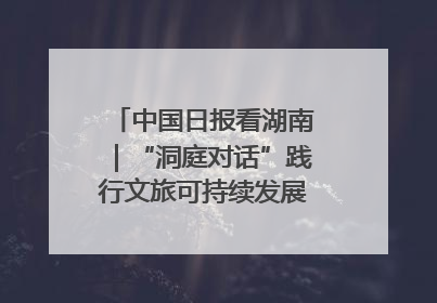 中国日报看湖南｜“洞庭对话”践行文旅可持续发展的生态之约